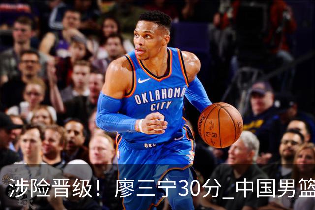 涉险晋级！廖三宁30分 中国男篮4人得分上双淘汰沙特闯入亚运4强