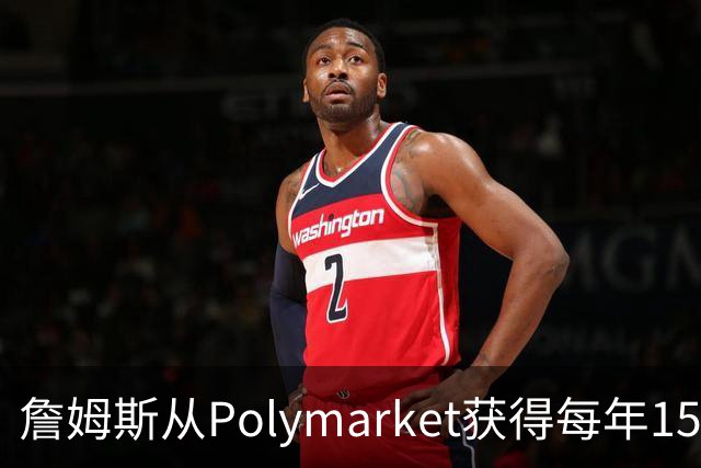 詹姆斯从Polymarket获得每年1500万代言费 收入远超其在76人薪资